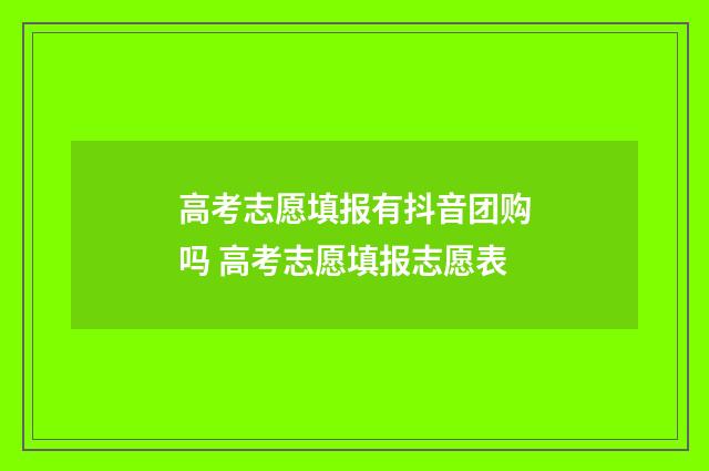 高考志愿填报有抖音团购吗 高考志愿填报志愿表