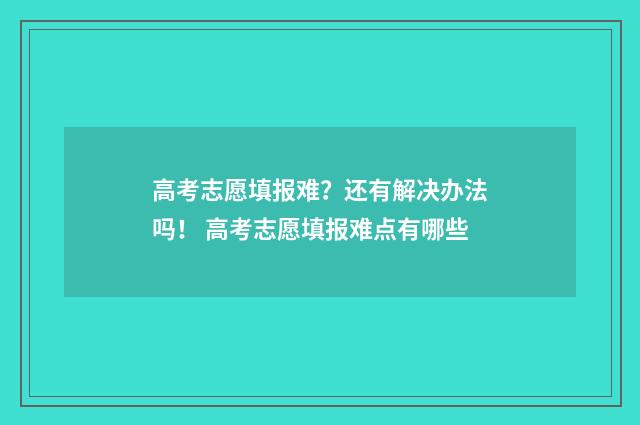 高考志愿填报难？还有解决办法吗！ 高考志愿填报难点有哪些