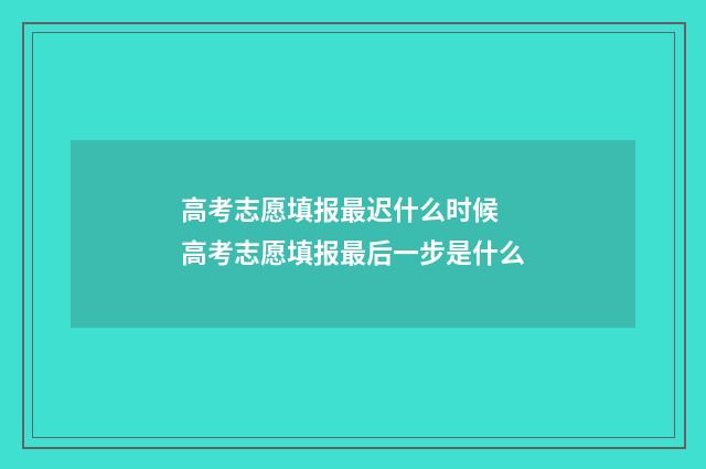 高考志愿填报最迟什么时候 高考志愿填报最后一步是什么
