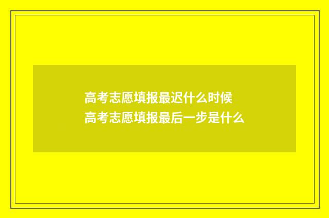 高考志愿填报最迟什么时候 高考志愿填报最后一步是什么