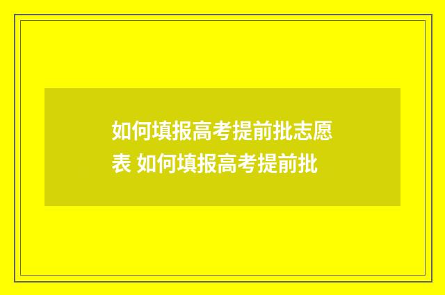 如何填报高考提前批志愿表 如何填报高考提前批