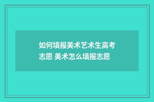 如何填报美术艺术生高考志愿 美术怎么填报志愿