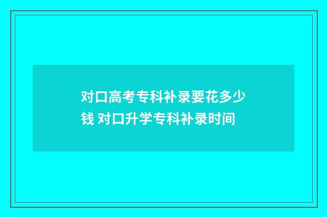 对口高考专科补录要花多少钱 对口升学专科补录时间