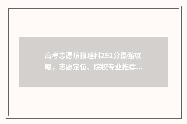 高考志愿填报理科292分最强攻略，志愿定位、院校专业推荐 高考志愿填报理科生可选什么专业