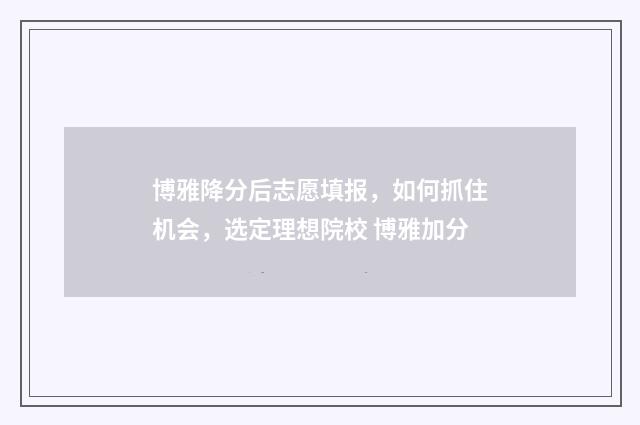 博雅降分后志愿填报，如何抓住机会，选定理想院校 博雅加分