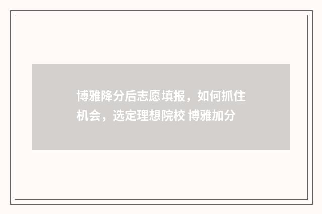 博雅降分后志愿填报，如何抓住机会，选定理想院校 博雅加分