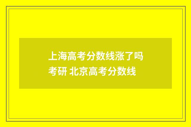 上海高考分数线涨了吗考研 北京高考分数线