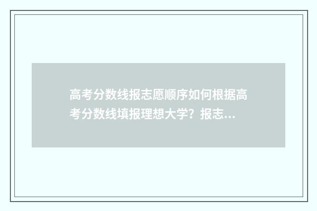 高考分数线报志愿顺序如何根据高考分数线填报理想大学？报志愿顺序步骤分享 高考分数线报学校