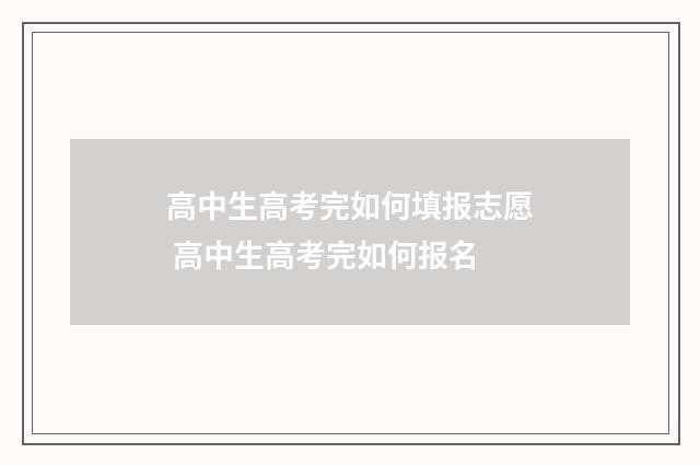 高中生高考完如何填报志愿 高中生高考完如何报名