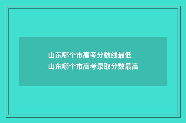 山东哪个市高考分数线最低 山东哪个市高考录取分数最高