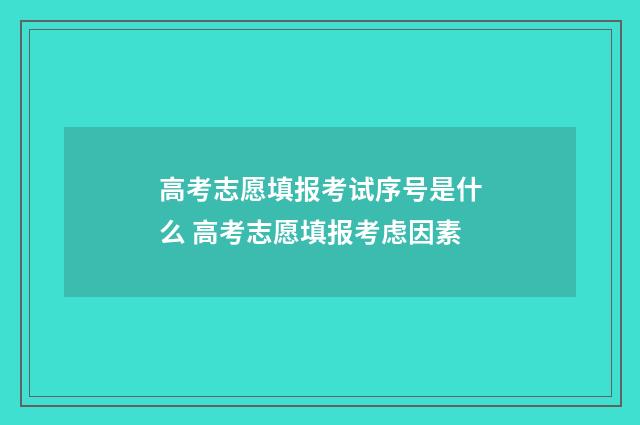 高考志愿填报考试序号是什么 高考志愿填报考虑因素