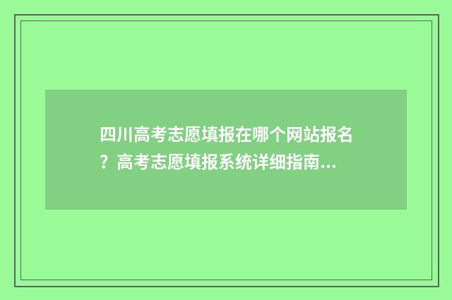 四川高考志愿填报在哪个网站报名？高考志愿填报系统详细指南 四川高考志愿填报指南
