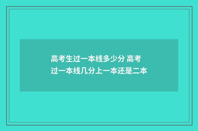 高考生过一本线多少分 高考过一本线几分上一本还是二本
