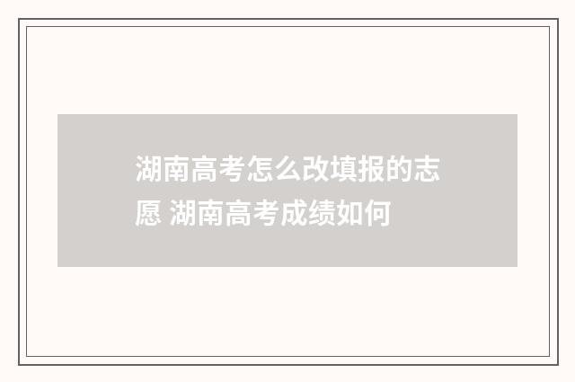 湖南高考怎么改填报的志愿 湖南高考成绩如何