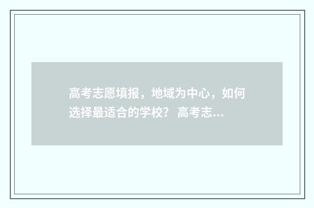 高考志愿填报，地域为中心，如何选择最适合的学校？ 高考志愿填报怎么填报