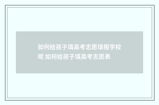 如何给孩子填高考志愿填报学校呢 如何给孩子填高考志愿表
