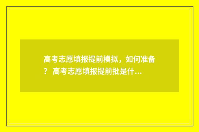 高考志愿填报提前模拟，如何准备？ 高考志愿填报提前批是什么意思?
