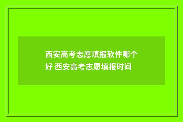 西安高考志愿填报软件哪个好 西安高考志愿填报时间