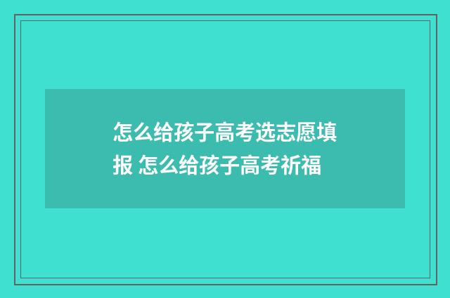 怎么给孩子高考选志愿填报 怎么给孩子高考祈福