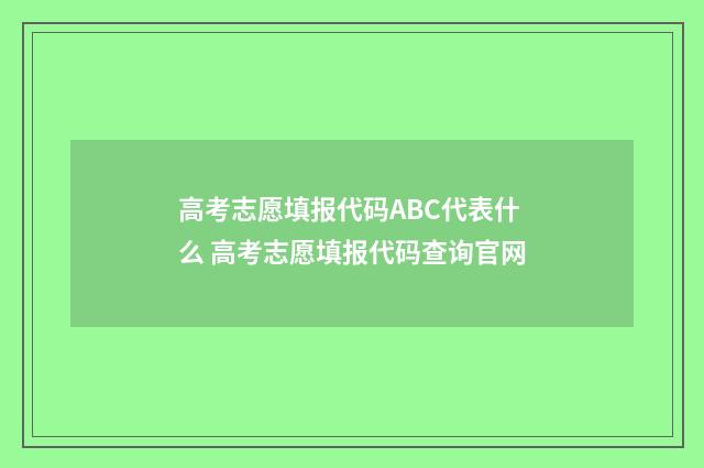 高考志愿填报代码ABC代表什么 高考志愿填报代码查询官网