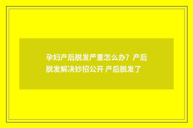 孕妇产后脱发严重怎么办？产后脱发解决妙招公开 产后脱发了