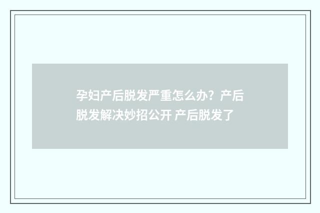 孕妇产后脱发严重怎么办？产后脱发解决妙招公开 产后脱发了