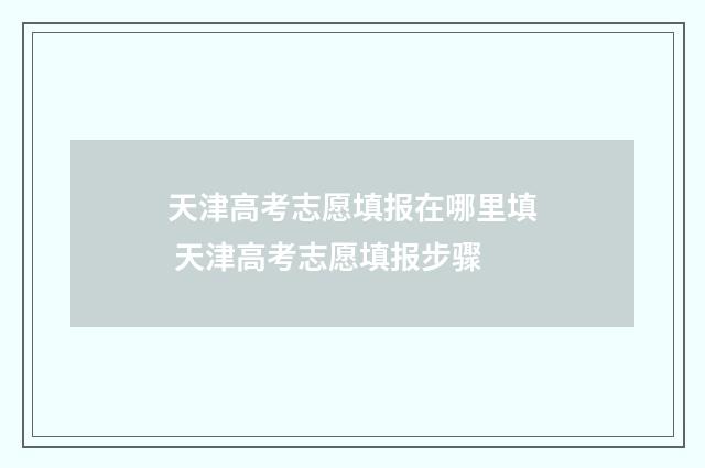 天津高考志愿填报在哪里填 天津高考志愿填报步骤
