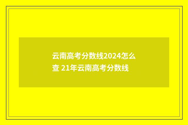云南高考分数线2024怎么查 21年云南高考分数线