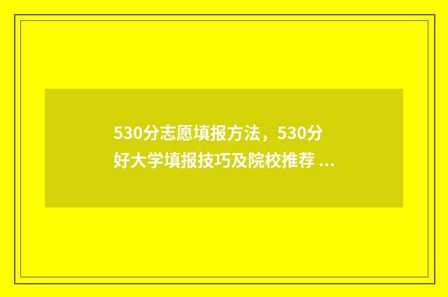 530分志愿填报方法，530分好大学填报技巧及院校推荐 高考志愿530至520学校
