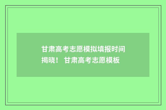 甘肃高考志愿模拟填报时间揭晓！ 甘肃高考志愿模板