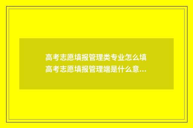 高考志愿填报管理类专业怎么填 高考志愿填报管理端是什么意思