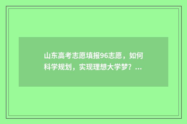 山东高考志愿填报96志愿，如何科学规划，实现理想大学梦？ 高考报志愿