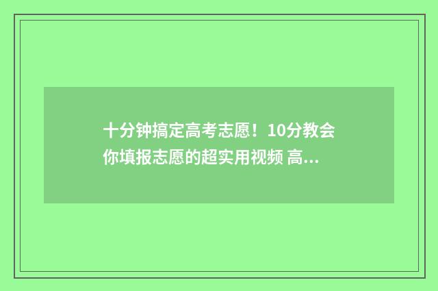 十分钟搞定高考志愿！10分教会你填报志愿的超实用视频 高考前十分钟如何逆袭