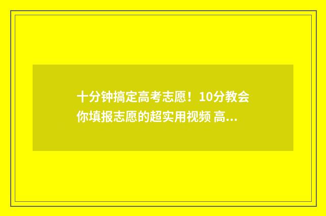 十分钟搞定高考志愿！10分教会你填报志愿的超实用视频 高考前十分钟如何逆袭
