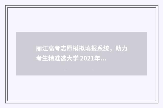 丽江高考志愿模拟填报系统，助力考生精准选大学 2021年丽江市高考壮元