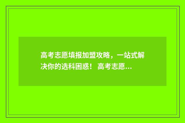 高考志愿填报加盟攻略，一站式解决你的选科困惑！ 高考志愿填报加密二维码