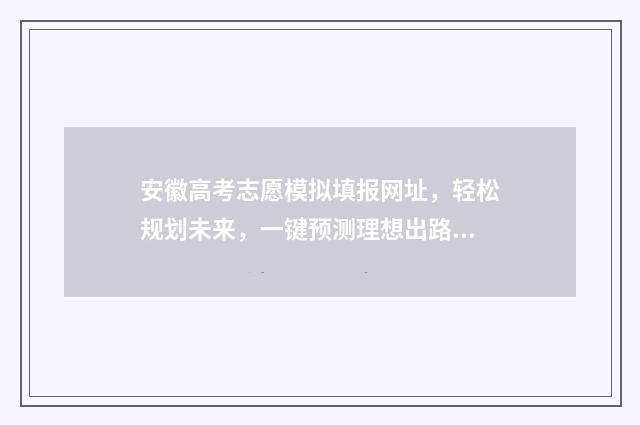 安徽高考志愿模拟填报网址，轻松规划未来，一键预测理想出路！ 安徽高考志愿模式是什么