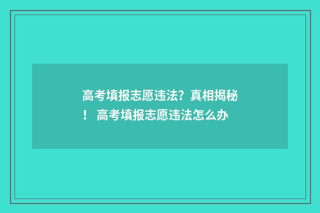 高考填报志愿违法？真相揭秘！ 高考填报志愿违法怎么办