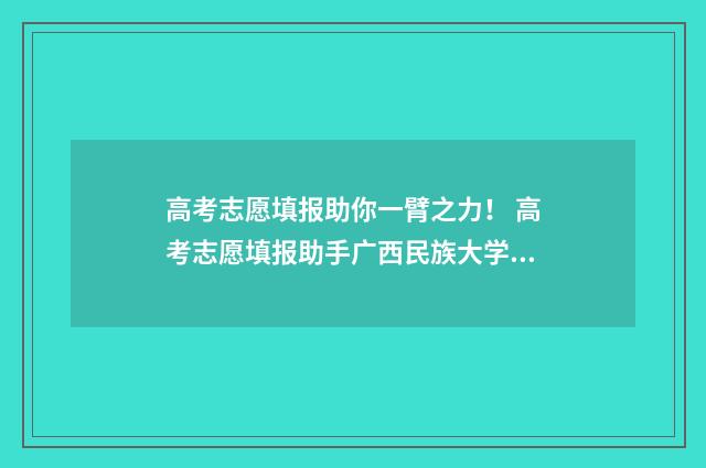 高考志愿填报助你一臂之力！ 高考志愿填报助手广西民族大学相思湖学院