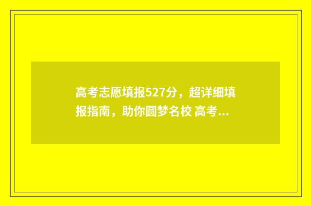 高考志愿填报527分，超详细填报指南，助你圆梦名校 高考志愿填报520怎么填