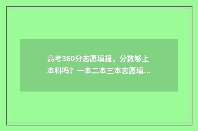 高考360分志愿填报，分数够上本科吗？一本二本三本志愿填报指南 高考分数在360左右能报什么学校