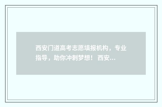 西安门道高考志愿填报机构，专业指导，助你冲刺梦想！ 西安门道高考志愿填报怎么样