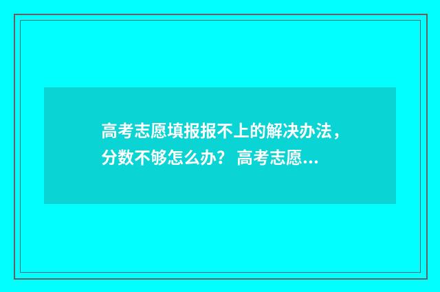 高考志愿填报报不上的解决办法，分数不够怎么办？ 高考志愿填报报几个学校