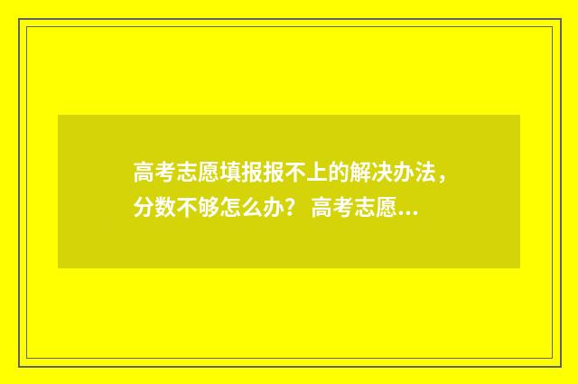 高考志愿填报报不上的解决办法，分数不够怎么办？ 高考志愿填报报几个学校
