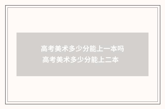 高考美术多少分能上一本吗 高考美术多少分能上二本