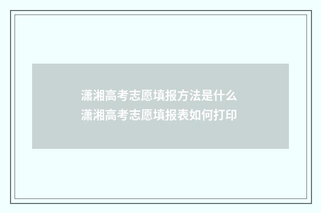 潇湘高考志愿填报方法是什么 潇湘高考志愿填报表如何打印