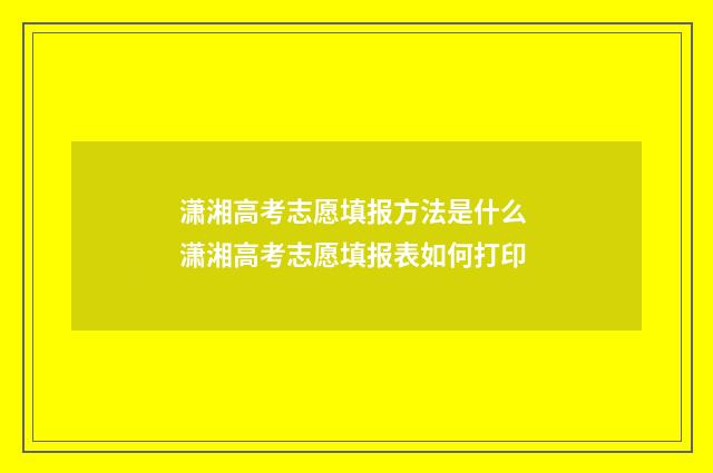 潇湘高考志愿填报方法是什么 潇湘高考志愿填报表如何打印