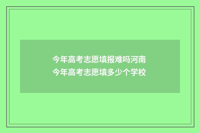 今年高考志愿填报难吗河南 今年高考志愿填多少个学校