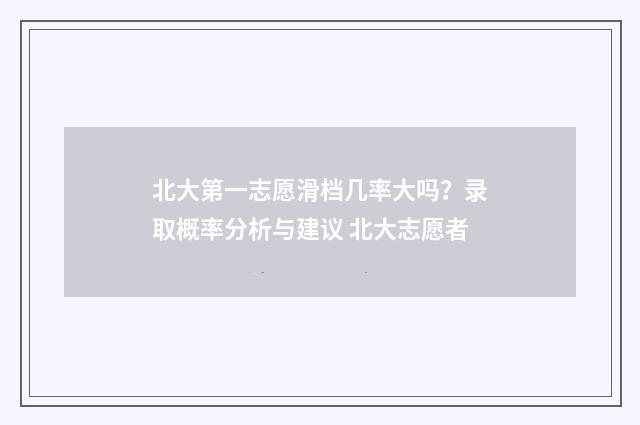 北大第一志愿滑档几率大吗？录取概率分析与建议 北大志愿者