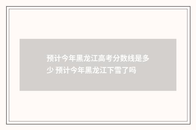 预计今年黑龙江高考分数线是多少 预计今年黑龙江下雪了吗
